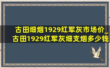 古田细烟1929红军灰市场价_古田1929红军灰细支烟多少钱一包