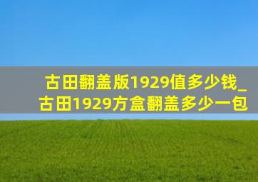 古田翻盖版1929值多少钱_古田1929方盒翻盖多少一包