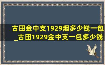 古田金中支1929烟多少钱一包_古田1929金中支一包多少钱