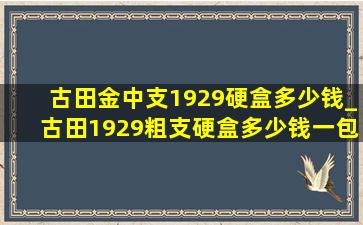 古田金中支1929硬盒多少钱_古田1929粗支硬盒多少钱一包