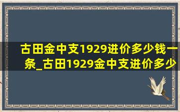 古田金中支1929进价多少钱一条_古田1929金中支进价多少钱一条