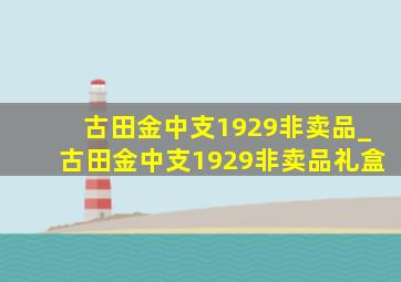 古田金中支1929非卖品_古田金中支1929非卖品礼盒