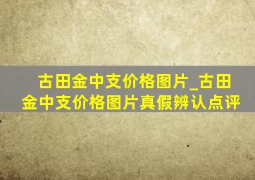 古田金中支价格图片_古田金中支价格图片真假辨认点评