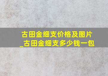 古田金细支价格及图片_古田金细支多少钱一包