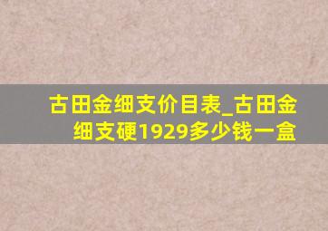 古田金细支价目表_古田金细支硬1929多少钱一盒