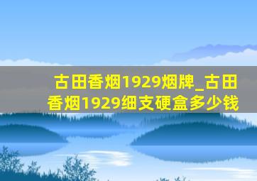 古田香烟1929烟牌_古田香烟1929细支硬盒多少钱