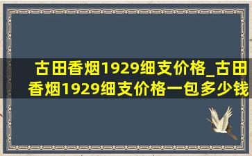 古田香烟1929细支价格_古田香烟1929细支价格一包多少钱