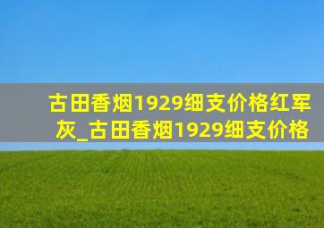 古田香烟1929细支价格红军灰_古田香烟1929细支价格