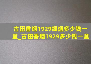 古田香烟1929细烟多少钱一盒_古田香烟1929多少钱一盒