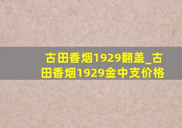 古田香烟1929翻盖_古田香烟1929金中支价格