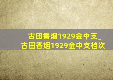 古田香烟1929金中支_古田香烟1929金中支档次