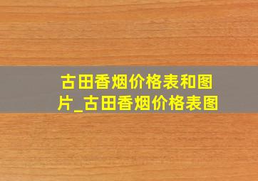 古田香烟价格表和图片_古田香烟价格表图