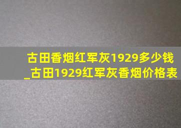 古田香烟红军灰1929多少钱_古田1929红军灰香烟价格表