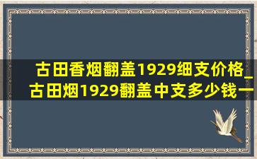 古田香烟翻盖1929细支价格_古田烟1929翻盖中支多少钱一盒