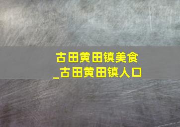 古田黄田镇美食_古田黄田镇人口