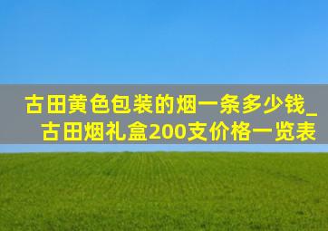 古田黄色包装的烟一条多少钱_古田烟礼盒200支价格一览表