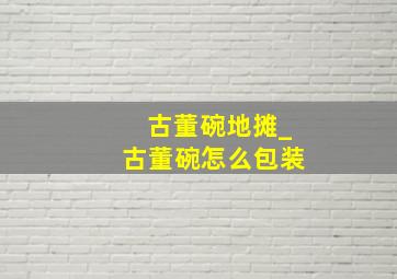 古董碗地摊_古董碗怎么包装