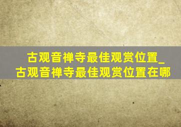 古观音禅寺最佳观赏位置_古观音禅寺最佳观赏位置在哪