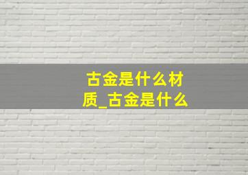 古金是什么材质_古金是什么