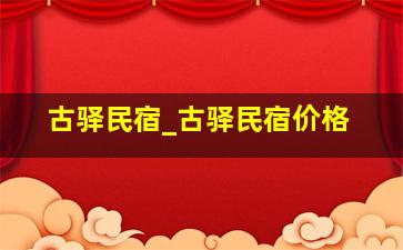 古驿民宿_古驿民宿价格