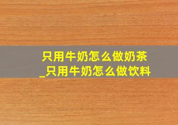 只用牛奶怎么做奶茶_只用牛奶怎么做饮料