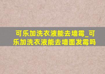 可乐加洗衣液能去墙霉_可乐加洗衣液能去墙面发霉吗