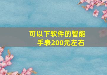 可以下软件的智能手表200元左右