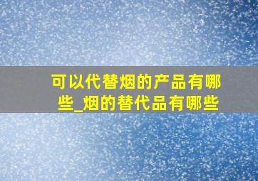 可以代替烟的产品有哪些_烟的替代品有哪些