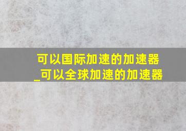 可以国际加速的加速器_可以全球加速的加速器