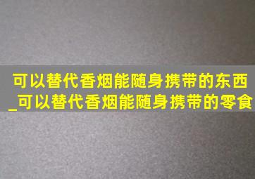 可以替代香烟能随身携带的东西_可以替代香烟能随身携带的零食