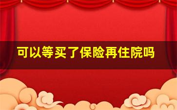 可以等买了保险再住院吗