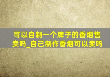 可以自制一个牌子的香烟售卖吗_自己制作香烟可以卖吗