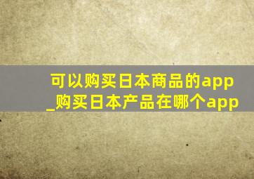 可以购买日本商品的app_购买日本产品在哪个app