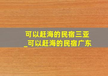 可以赶海的民宿三亚_可以赶海的民宿广东