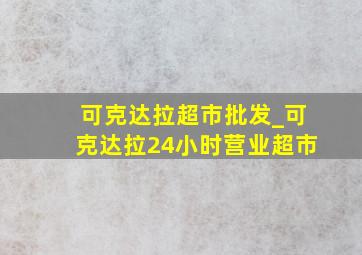 可克达拉超市批发_可克达拉24小时营业超市