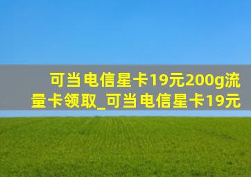 可当电信星卡19元200g流量卡领取_可当电信星卡19元