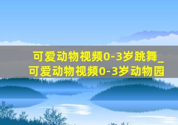 可爱动物视频0-3岁跳舞_可爱动物视频0-3岁动物园