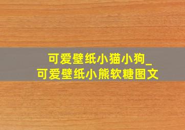 可爱壁纸小猫小狗_可爱壁纸小熊软糖图文