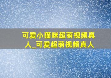 可爱小猫咪超萌视频真人_可爱超萌视频真人