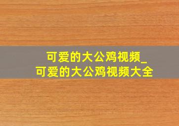 可爱的大公鸡视频_可爱的大公鸡视频大全