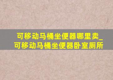 可移动马桶坐便器哪里卖_可移动马桶坐便器卧室厕所