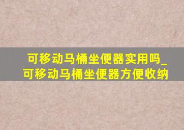 可移动马桶坐便器实用吗_可移动马桶坐便器方便收纳