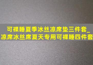 可裸睡夏季冰丝凉席垫三件套_凉席冰丝席夏天专用可裸睡四件套