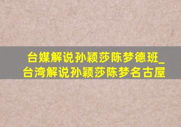 台媒解说孙颖莎陈梦德班_台湾解说孙颖莎陈梦名古屋