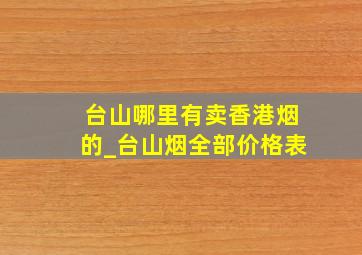 台山哪里有卖香港烟的_台山烟全部价格表