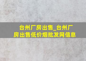 台州厂房出售_台州厂房出售(低价烟批发网)信息