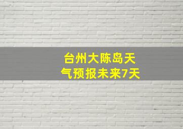 台州大陈岛天气预报未来7天