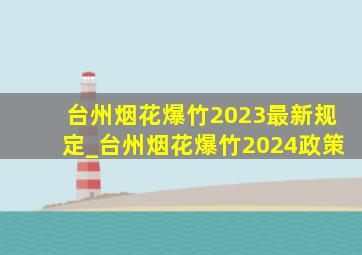 台州烟花爆竹2023最新规定_台州烟花爆竹2024政策