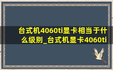 台式机4060ti显卡相当于什么级别_台式机显卡4060ti是什么档次