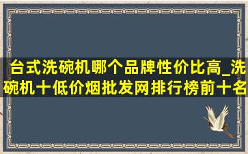 台式洗碗机哪个品牌性价比高_洗碗机十(低价烟批发网)排行榜前十名